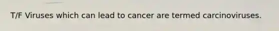 T/F Viruses which can lead to cancer are termed carcinoviruses.