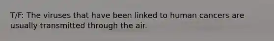 T/F: The viruses that have been linked to human cancers are usually transmitted through the air.