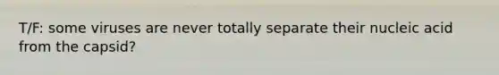 T/F: some viruses are never totally separate their nucleic acid from the capsid?
