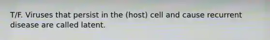 T/F. Viruses that persist in the (host) cell and cause recurrent disease are called latent.