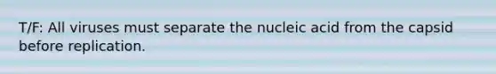 T/F: All viruses must separate the nucleic acid from the capsid before replication.