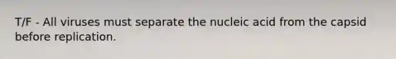 T/F - All viruses must separate the nucleic acid from the capsid before replication.