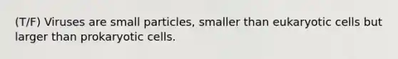 (T/F) Viruses are small particles, smaller than <a href='https://www.questionai.com/knowledge/kb526cpm6R-eukaryotic-cells' class='anchor-knowledge'>eukaryotic cells</a> but larger than <a href='https://www.questionai.com/knowledge/k1BuXhIsgo-prokaryotic-cells' class='anchor-knowledge'>prokaryotic cells</a>.