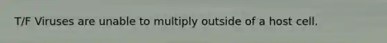 T/F Viruses are unable to multiply outside of a host cell.