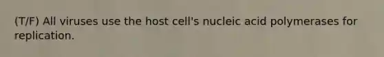 (T/F) All viruses use the host cell's nucleic acid polymerases for replication.