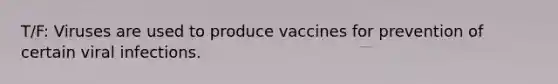 T/F: Viruses are used to produce vaccines for prevention of certain viral infections.