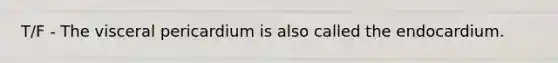 T/F - The visceral pericardium is also called the endocardium.