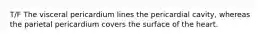 T/F The visceral pericardium lines the pericardial cavity, whereas the parietal pericardium covers the surface of the heart.