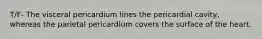 T/F- The visceral pericardium lines the pericardial cavity, whereas the parietal pericardium covers the surface of the heart.