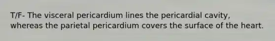 T/F- The visceral pericardium lines the pericardial cavity, whereas the parietal pericardium covers the surface of <a href='https://www.questionai.com/knowledge/kya8ocqc6o-the-heart' class='anchor-knowledge'>the heart</a>.