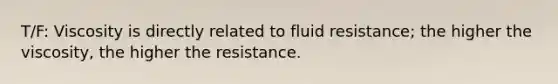 T/F: Viscosity is directly related to fluid resistance; the higher the viscosity, the higher the resistance.