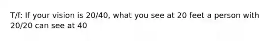 T/f: If your vision is 20/40, what you see at 20 feet a person with 20/20 can see at 40