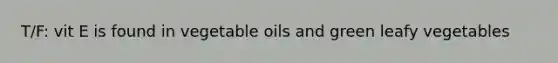 T/F: vit E is found in vegetable oils and green leafy vegetables