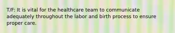 T/F: It is vital for the healthcare team to communicate adequately throughout the labor and birth process to ensure proper care.