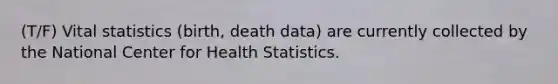 (T/F) Vital statistics (birth, death data) are currently collected by the National Center for Health Statistics.