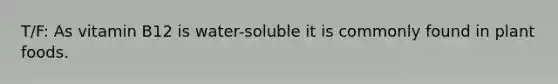 T/F: As vitamin B12 is water-soluble it is commonly found in plant foods.