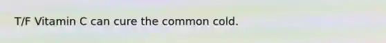 T/F Vitamin C can cure the common cold.
