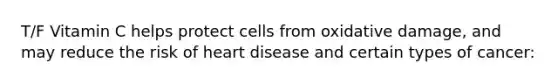 T/F Vitamin C helps protect cells from oxidative damage, and may reduce the risk of heart disease and certain types of cancer: