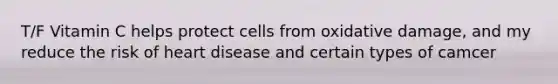T/F Vitamin C helps protect cells from oxidative damage, and my reduce the risk of heart disease and certain types of camcer