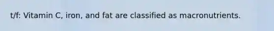 t/f: Vitamin C, iron, and fat are classified as macronutrients.