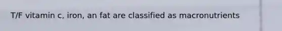 T/F vitamin c, iron, an fat are classified as macronutrients