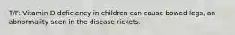 T/F: Vitamin D deficiency in children can cause bowed legs, an abnormality seen in the disease rickets.​