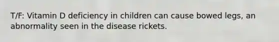 T/F: Vitamin D deficiency in children can cause bowed legs, an abnormality seen in the disease rickets.​