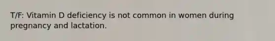 T/F: Vitamin D deficiency is not common in women during pregnancy and lactation.