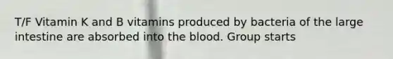 T/F Vitamin K and B vitamins produced by bacteria of the <a href='https://www.questionai.com/knowledge/kGQjby07OK-large-intestine' class='anchor-knowledge'>large intestine</a> are absorbed into <a href='https://www.questionai.com/knowledge/k7oXMfj7lk-the-blood' class='anchor-knowledge'>the blood</a>. Group starts