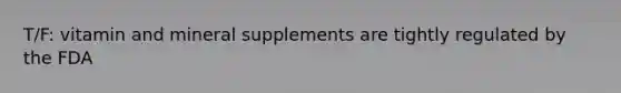 T/F: vitamin and mineral supplements are tightly regulated by the FDA