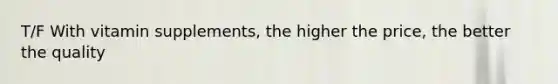 T/F With vitamin supplements, the higher the price, the better the quality