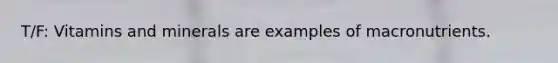 T/F: Vitamins and minerals are examples of macronutrients.