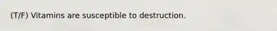 (T/F) Vitamins are susceptible to destruction.