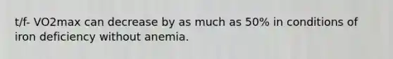 t/f- VO2max can decrease by as much as 50% in conditions of iron deficiency without anemia.