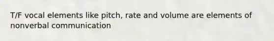 T/F vocal elements like pitch, rate and volume are elements of nonverbal communication