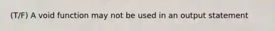 (T/F) A void function may not be used in an output statement