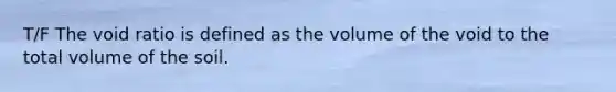 T/F The void ratio is defined as the volume of the void to the total volume of the soil.