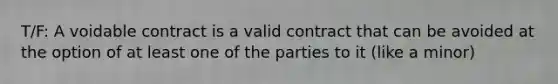 T/F: A voidable contract is a valid contract that can be avoided at the option of at least one of the parties to it (like a minor)