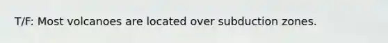 T/F: Most volcanoes are located over subduction zones.