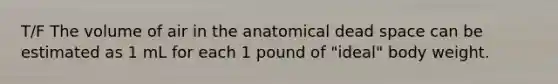 T/F The volume of air in the anatomical dead space can be estimated as 1 mL for each 1 pound of "ideal" body weight.