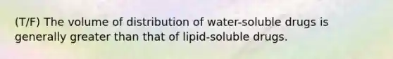 (T/F) The volume of distribution of water-soluble drugs is generally greater than that of lipid-soluble drugs.