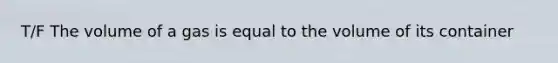 T/F The volume of a gas is equal to the volume of its container