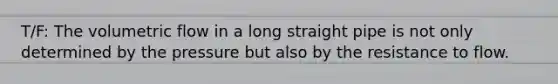 T/F: The volumetric flow in a long straight pipe is not only determined by the pressure but also by the resistance to flow.