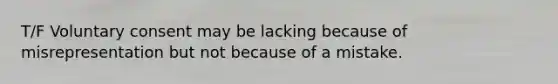 T/F Voluntary consent may be lacking because of misrepresentation but not because of a mistake.