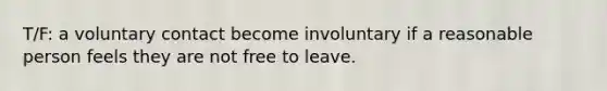 T/F: a voluntary contact become involuntary if a reasonable person feels they are not free to leave.