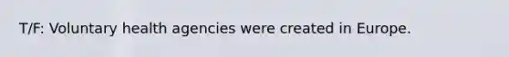 T/F: Voluntary health agencies were created in Europe.