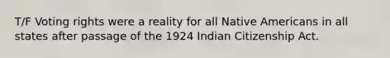 T/F Voting rights were a reality for all Native Americans in all states after passage of the 1924 Indian Citizenship Act.