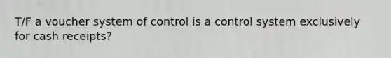 T/F a voucher system of control is a control system exclusively for cash receipts?