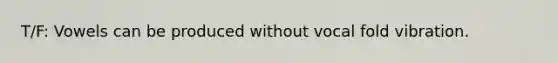 T/F: Vowels can be produced without vocal fold vibration.