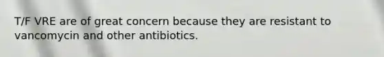 T/F VRE are of great concern because they are resistant to vancomycin and other antibiotics.